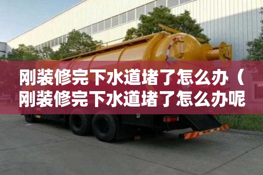 剛裝修完下水道堵了怎么辦（剛裝修完下水道堵了怎么辦呢）