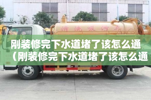 剛裝修完下水道堵了該怎么通(剛裝修完下水道堵了該怎么通水) 剛裝修完下水道堵了該怎么通(剛裝修完下水道堵了該怎么通水)