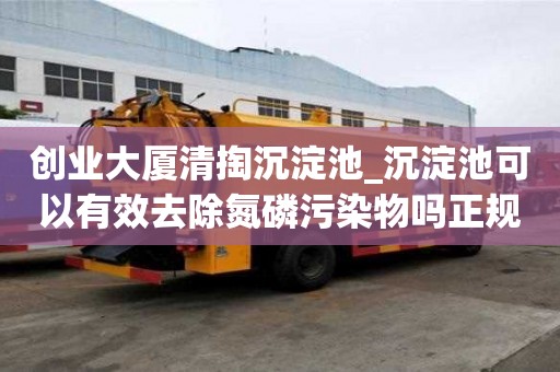 創業大廈清掏沉淀池_沉淀池可以有效去除氮磷污染物嗎正規公司