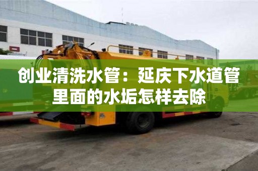 創(chuàng)業(yè)清洗水管：延慶下水道管里面的水垢怎樣去除