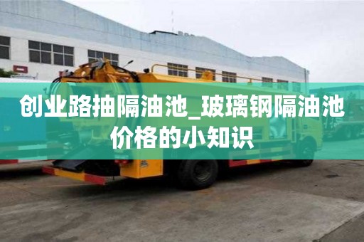 創業路抽隔油池_玻璃鋼隔油池價格的小知識