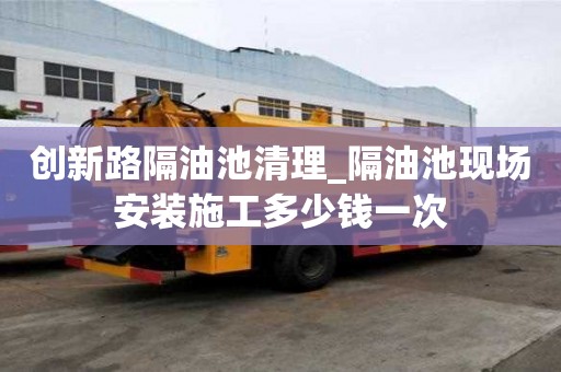 創新路隔油池清理_隔油池現場安裝施工多少錢一次