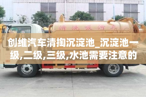 創維汽車清掏沉淀池_沉淀池一級,二級,三級,水池需要注意的事宜