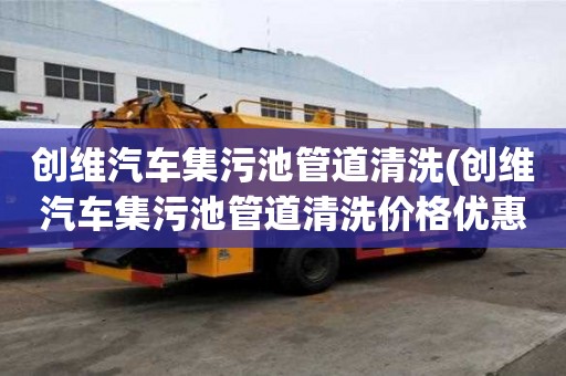 創(chuàng)維汽車集污池管道清洗(創(chuàng)維汽車集污池管道清洗價格優(yōu)惠)