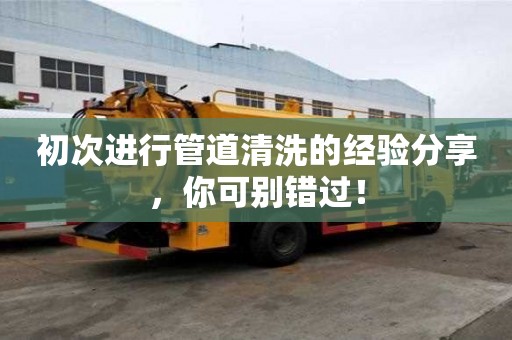 初次進行管道清洗的經驗分享,你可別錯過! 初次進行管道清洗的經驗分享,你可別錯過!