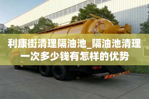 利康街清理隔油池_隔油池清理一次多少錢有怎樣的優勢
