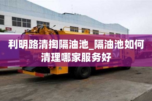 利明路清掏隔油池_隔油池如何清理哪家服務好