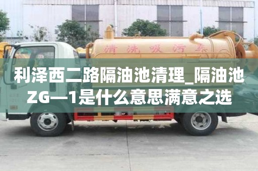 利澤西二路隔油池清理_隔油池ZG—1是什么意思滿意之選