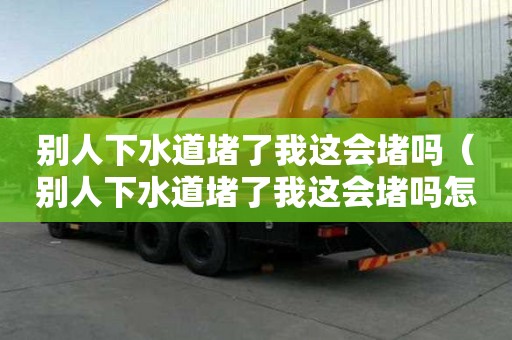 別人下水道堵了我這會堵嗎（別人下水道堵了我這會堵嗎怎么辦）