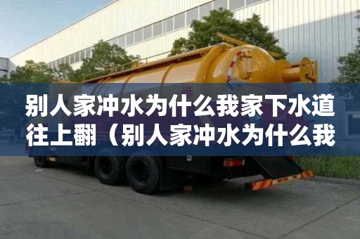別人家沖水為什么我家下水道往上翻（別人家沖水為什么我家下水道往上翻呢）