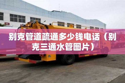 別克管道疏通多少錢電話(別克三通水管圖片) 別克管道疏通多少錢電話(別克三通水管圖片)
