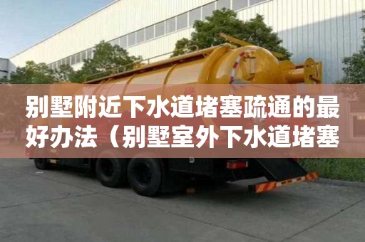 別墅附近下水道堵塞疏通的最好辦法（別墅室外下水道堵塞誰負責）