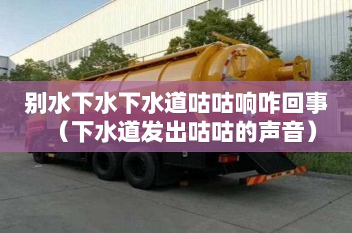 別水下水下水道咕咕響咋回事（下水道發出咕咕的聲音）