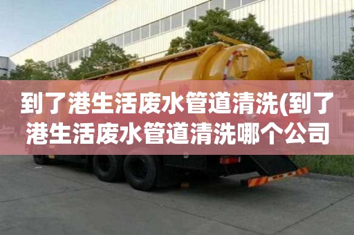到了港生活廢水管道清洗(到了港生活廢水管道清洗哪個(gè)公司好)