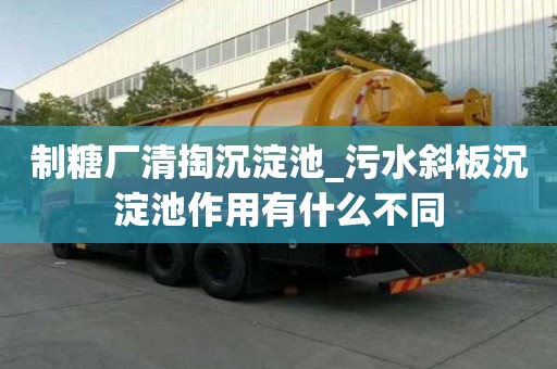 制糖廠清掏沉淀池_污水斜板沉淀池作用有什么不同