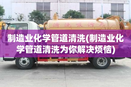 制造業化學管道清洗(制造業化學管道清洗為你解決煩惱)