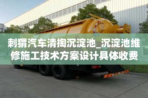 刺猬汽車清掏沉淀池_沉淀池維修施工技術方案設計具體收費有哪些