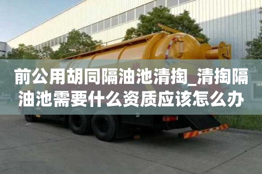 前公用胡同隔油池清掏_清掏隔油池需要什么資質應該怎么辦
