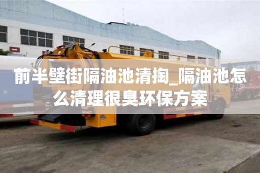 前半壁街隔油池清掏_隔油池怎么清理很臭環保方案