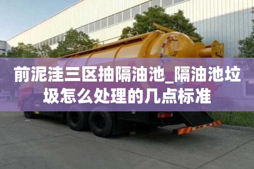 前泥洼三區抽隔油池_隔油池垃圾怎么處理的幾點標準