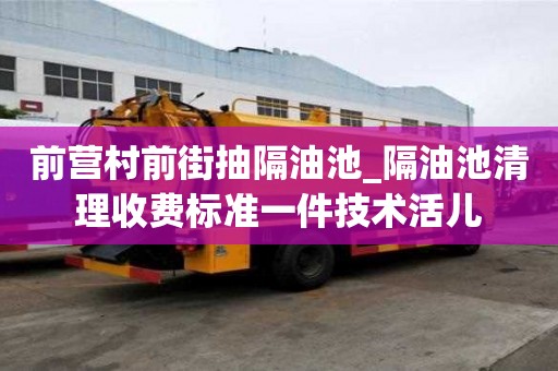 前營村前街抽隔油池_隔油池清理收費標準一件技術活兒