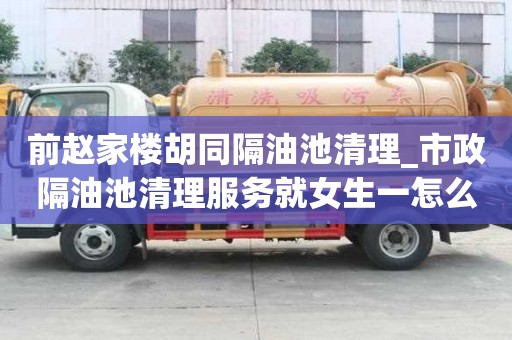 前趙家樓胡同隔油池清理_市政隔油池清理服務就女生一怎么辦
