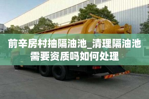 前辛房村抽隔油池_清理隔油池需要資質(zhì)嗎如何處理