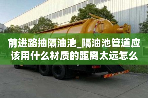 前進路抽隔油池_隔油池管道應該用什么材質的距離太遠怎么辦