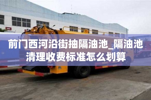 前門(mén)西河沿街抽隔油池_隔油池清理收費(fèi)標(biāo)準(zhǔn)怎么劃算