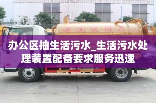 辦公區(qū)抽生活污水_生活污水處理裝置配備要求服務(wù)迅速