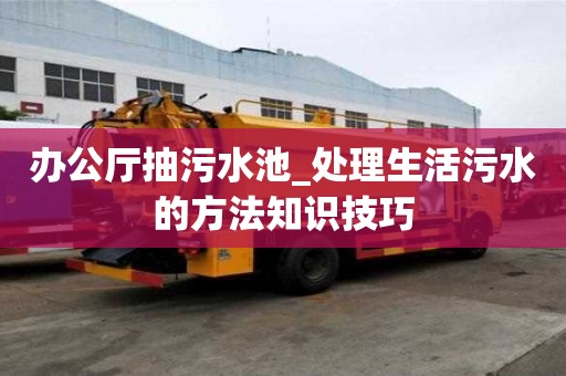 辦公廳抽污水池_處理生活污水的方法知識技巧