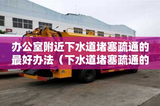 辦公室附近下水道堵塞疏通的最好辦法（下水道堵塞疏通的最好辦法小蘇打）