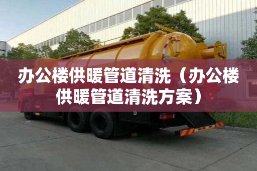 辦公樓供暖管道清洗（辦公樓供暖管道清洗方案）