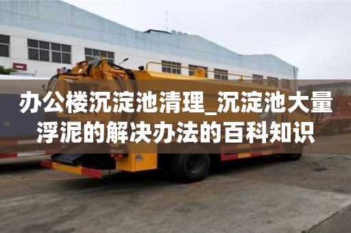 辦公樓沉淀池清理_沉淀池大量浮泥的解決辦法的百科知識