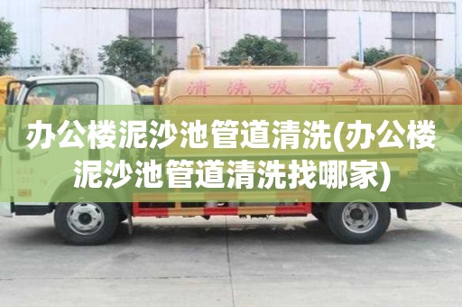 辦公樓泥沙池管道清洗(辦公樓泥沙池管道清洗找哪家)