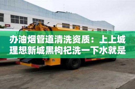 辦油煙管道清洗資質：上上城理想新城黑枸杞洗一下水就是紫色的