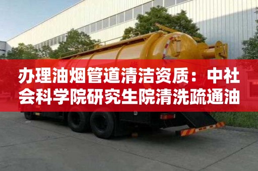 辦理油煙管道清潔資質：中社會科學院研究生院清洗疏通油污管道
