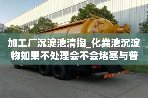 加工廠沉淀池清掏_化糞池沉淀物如果不處理會不會堵塞與普通的區別