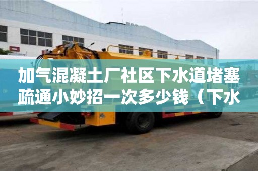 加氣混凝土廠社區下水道堵塞疏通小妙招一次多少錢（下水道混凝土堵塞怎樣疏通）