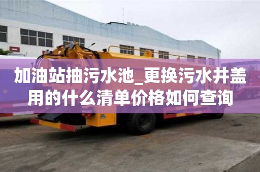 加油站抽污水池_更換污水井蓋用的什么清單價格如何查詢