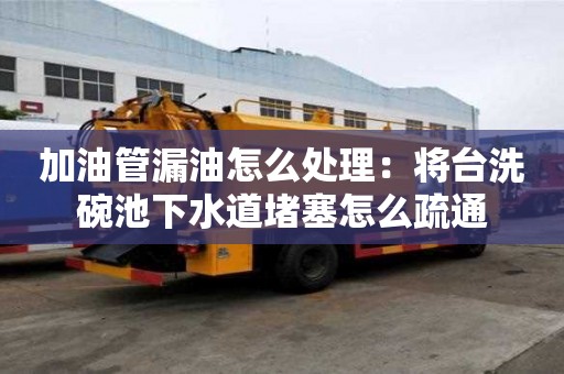 加油管漏油怎么處理：將臺洗碗池下水道堵塞怎么疏通