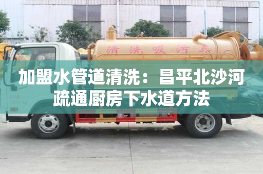 加盟水管道清洗：昌平北沙河疏通廚房下水道方法