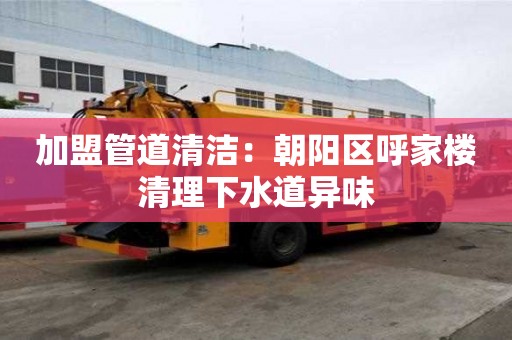 加盟管道清潔：朝陽區呼家樓清理下水道異味
