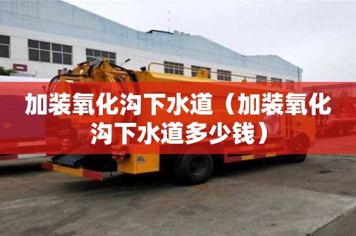 加裝氧化溝下水道(加裝氧化溝下水道多少錢) 加裝氧化溝下水道(加裝氧化溝下水道多少錢)