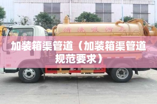 加裝箱渠管道（加裝箱渠管道規范要求）