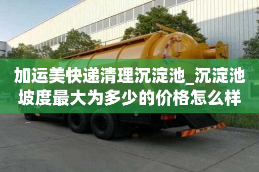 加運美快遞清理沉淀池_沉淀池坡度最大為多少的價格怎么樣