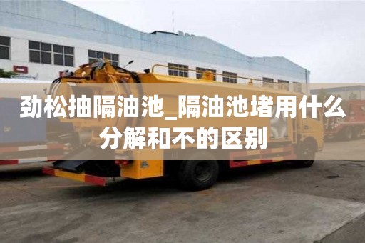 勁松抽隔油池_隔油池堵用什么分解和不的區(qū)別
