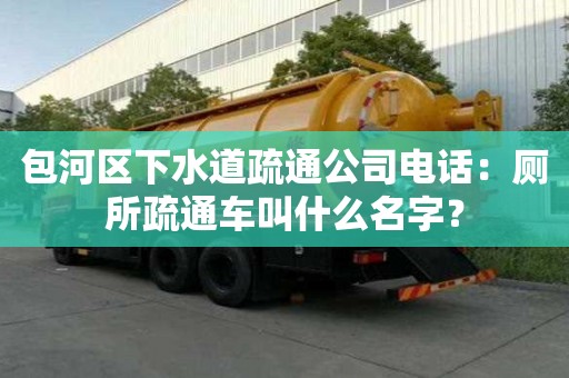 包河區下水道疏通公司電話：廁所疏通車叫什么名字？