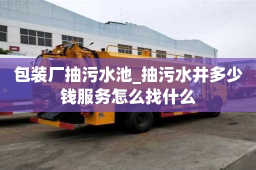 包裝廠抽污水池_抽污水井多少錢服務怎么找什么