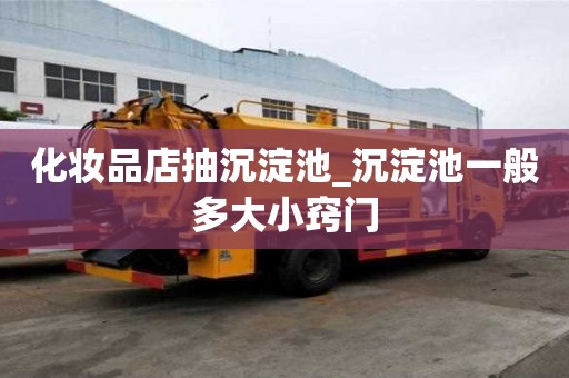 化妝品店抽沉淀池_沉淀池一般多大小竅門